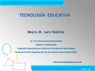 TECNOLOGÍA  EDUCATIVA Mayra M. Lara Ramírez Lic. En Ciencias Computacionales Máster en Educación Posgrado Especialista en Entornos Virtuales de Aprendizaje Ex Becario de la Organización de los Estados Americanos (OEA) mlara.tecnologia@gmail.com 