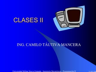 CLASES II


     ING. CAMILO TÁUTIVA MANCERA




Universidad Militar Nueva Granada - Ingeniería Mecatrónica - Programación II
 