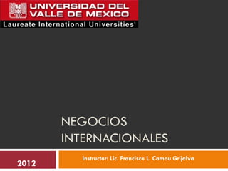 NEGOCIOS
       INTERNACIONALES
         Instructor: Lic. Francisco L. Camou Grijalva
2012
 