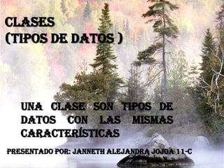 Clases
(tipos de datos )
Una clase son tipos de
datos con las mismas
características
presentado por: Janneth Alejandra Jojoa 11-c