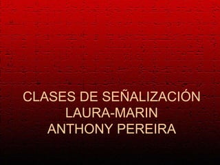 CLASES DE SEÑALIZACIÓN
     LAURA-MARIN
   ANTHONY PEREIRA
 