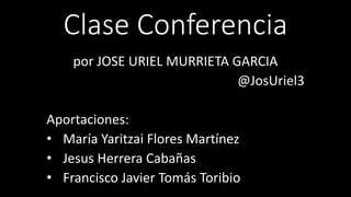 Clase Conferencia
por JOSE URIEL MURRIETA GARCIA
@JosUriel3
Aportaciones:
• María Yaritzai Flores Martínez
• Jesus Herrera Cabañas
• Francisco Javier Tomás Toribio
 