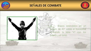 SEÑALES DE COMBATE
" V ".- Brazos extendidos en un
ángulo de 45° sobre el horizontal
formando la letra "V" con los
brazos y el torso.
 