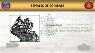 SEÑALES DE COMBATE
Cesar el fuego.- Levantar el antebrazo al
frente, la palma hacia delante y mover de
arriba hacia abajo varias veces por delante
de la cara.
 