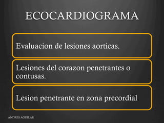 ECOCARDIOGRAMA
Evaluacion de lesiones aorticas.
Lesiones del corazon penetrantes o
contusas.
Lesion penetrante en zona precordial.
ANDRES AGUILAR
 