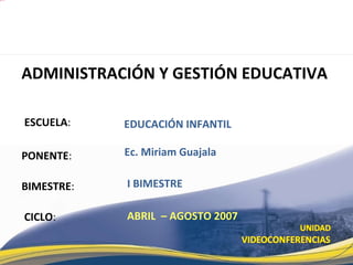 ESCUELA : PONENTE : BIMESTRE : ADMINISTRACI ÓN Y GESTIÓN EDUCATIVA   CICLO : EDUCACI ÓN INFANTIL I BIMESTRE Ec. Miriam Guajala ABRIL  – AGOSTO 2007 