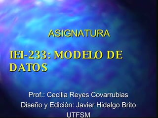 ASIGNATURA IEI-233: MODELO DE DATOS Prof.: Cecilia Reyes Covarrubias Diseño y Edición: Javier Hidalgo Brito UTFSM 