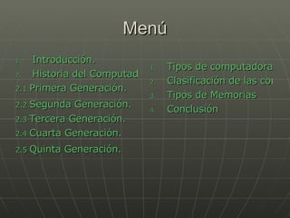 Menú Introducción.  Historia del Computador. 2.1  Primera Generación. 2.2  Segunda Generación.   2.3  Tercera Generación. 2.4  Cuarta Generación. 2.5  Quinta Generación.    Tipos de computadoras. Clasificación de las computadoras. Tipos de Memorias Conclusión   
