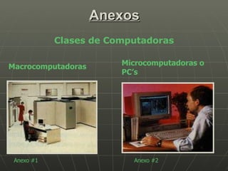 Anexos Macrocomputadoras Microcomputadoras o PC’s Anexo #1 Anexo #2 Clases de Computadoras 