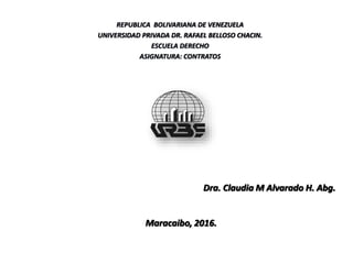 Dra. Claudia M Alvarado H. Abg.
Maracaibo, 2016.
REPUBLICA BOLIVARIANA DE VENEZUELA
UNIVERSIDAD PRIVADA DR. RAFAEL BELLOSO CHACIN.
ESCUELA DERECHO
ASIGNATURA: CONTRATOS
 