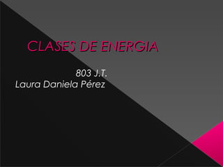 CLASES DE ENERGIACLASES DE ENERGIA
803 J.T.
Laura Daniela Pérez
 