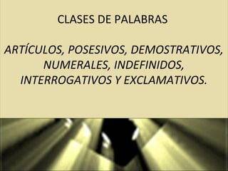  
CLASES DE PALABRAS
ARTÍCULOS, POSESIVOS, DEMOSTRATIVOS,
NUMERALES, INDEFINIDOS,
INTERROGATIVOS Y EXCLAMATIVOS.
 
 
CLASES DE PALABRAS
ARTÍCULOS, POSESIVOS, DEMOSTRATIVOS,
NUMERALES, INDEFINIDOS,
INTERROGATIVOS Y EXCLAMATIVOS.
 
 