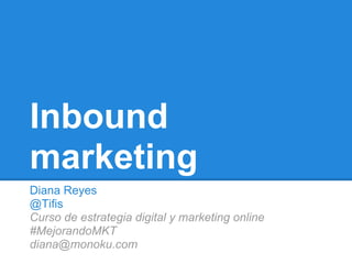Inbound
marketing
Diana Reyes
@Tifis
Curso de estrategia digital y marketing online
#MejorandoMKT
diana@monoku.com
 