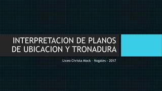INTERPRETACION DE PLANOS
DE UBICACION Y TRONADURA
Liceo Christa Mock – Nogales - 2017
 