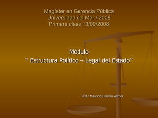 Magíster en Gerencia Pública Universidad del Mar / 2008 Primera clase 13/09/2008 Módulo “  Estructura Político – Legal del Estado” Prof.: Mauricio Herrera Werner 