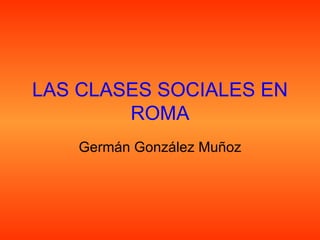 LAS CLASES SOCIALES EN ROMA Germán González Muñoz 