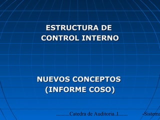 ESTRUCTURA DE
CONTROL INTERNO




NUEVOS CONCEPTOS
 (INFORME COSO)


                                  1
   ..........Catedra de Auditoria..........   -Sistema
 