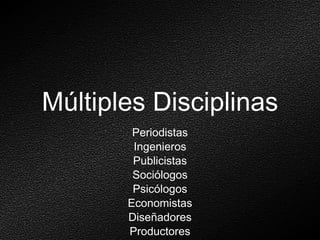 Múltiples Disciplinas Periodistas Ingenieros Publicistas Sociólogos Psicólogos Economistas Diseñadores Productores ... 