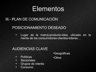 III.- PLAN DE COMUNICACIÓN POSICIONAMIENTO DESEADO Lugar de la marca-producto-idea, ubicado en la mente de los consumidores-clientes-líderes… AUDIENCIAS CLAVE Políticas Sectoriales Grupos de interés Consumo Elementos Geográficas Otros 