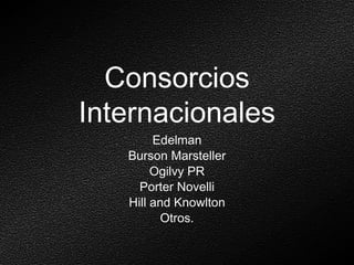 Consorcios Internacionales Edelman Burson Marsteller Ogilvy PR Porter Novelli Hill and Knowlton Otros. 