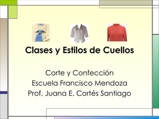 Clases y Estilos de Cuellos Corte y Confección Escuela Francisco Mendoza Prof. Juana E. Cortés Santiago 