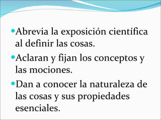 Abrevia la exposición científica al definir las cosas. Aclaran y fijan los conceptos y las mociones. Dan a conocer la naturaleza de las cosas y sus propiedades esenciales. 