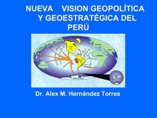 NUEVA VISION GEOPOLÍTICA
  Y GEOESTRATÉGICA DEL
        PERÚ




 Dr. Alex M. Hernández Torres
 