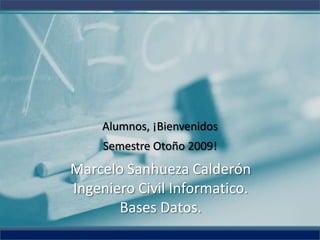 Alumnos, ¡Bienvenidos
     Semestre Otoño 2009!
Marcelo Sanhueza Calderón
Ingeniero Civil Informatico.
       Bases Datos.
 