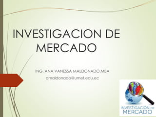 INVESTIGACION DE
MERCADO
ING. ANA VANESSA MALDONADO,MBA
amaldonado@umet.edu.ec
 