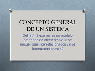 CONCEPTO GENERAL
DE UN SISTEMA
Del latín Systema, es un módulo
ordenado de elementos que se
encuentran interrelacionados y que
interactúan entre sí.
 