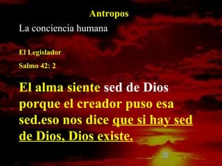 La conciencia humana
El Legislador
Salmo 42: 2
El alma siente sed de Dios
porque el creador puso esa
sed.eso nos dice que si hay sed
de Dios, Dios existe.
Antropos
 