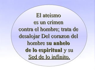 El ateismoEl ateismo
es un crimenes un crimen
contra el hombre; trata decontra el hombre; trata de
desalojar Del corazon deldesalojar Del corazon del
hombrehombre su anhelosu anhelo
de lo espiritualde lo espiritual y suy su
Sed de lo infinito.Sed de lo infinito.
 