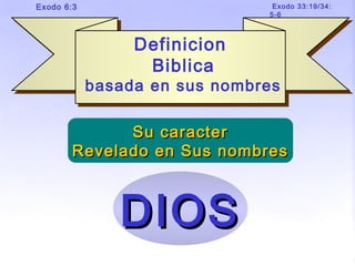Definicion
Biblica
basada en sus nombres
Definicion
Biblica
basada en sus nombres
DIOSDIOS
Exodo 6:3 Exodo 33:19/34:
5-6
Su caracterSu caracter
Revelado en Sus nombresRevelado en Sus nombres
 