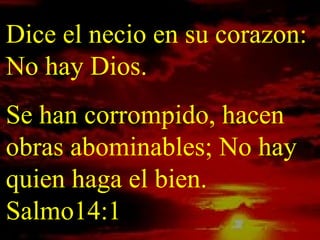 Dice el necio en su corazon:
No hay Dios.
Se han corrompido, hacen
obras abominables; No hay
quien haga el bien.
Salmo14:1
 