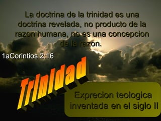 La doctrina de la trinidad es unaLa doctrina de la trinidad es una
doctrina revelada, no producto de ladoctrina revelada, no producto de la
razon humana, no es una concepcionrazon humana, no es una concepcion
de la razon.de la razon.
1aCorintios 2:161aCorintios 2:16
Exprecion teologicaExprecion teologica
inventada en el siglo IIinventada en el siglo II
 