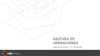 GESTIÓN DE
OPERACIONES
Ingeniería Comercial – C.1: Introducción
 