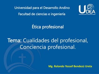 Universidad para el Desarrollo Andino
Facultad de ciencias e ingeniería
Ética profesional
Mg. Rolando Yossef Bendezú Ureta
Tema: Cualidades del profesional,
Conciencia profesional.
 