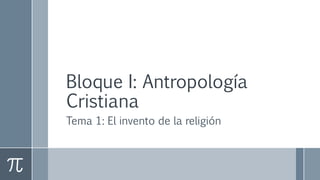 Bloque I: Antropología
Cristiana
Tema 1: El invento de la religión
 