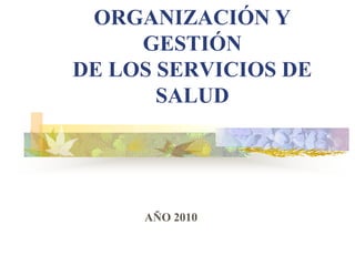 ORGANIZACIÓN Y
     GESTIÓN
DE LOS SERVICIOS DE
       SALUD




     AÑO 2010
 