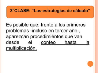 3°CLASE: “Las estrategias de cálculo”
Es posible que, frente a los primeros
problemas -incluso en tercer año-,
aparezcan procedimientos que van
desde el conteo hasta la
multiplicación.
 