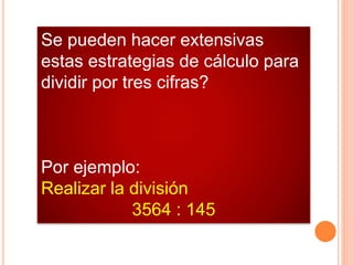 Se pueden hacer extensivas
estas estrategias de cálculo para
dividir por tres cifras?
Por ejemplo:
Realizar la división
3564 : 145
 