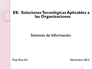EE: SolucionesTecnológicas Aplicables a
las Organizaciones
Sistemas de Información
Poza Rica,Ver. Noviembre 2015
1
 