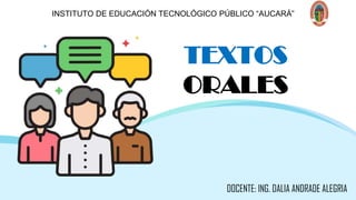 TEXTOS
ORALES
INSTITUTO DE EDUCACIÓN TECNOLÓGICO PÚBLICO “AUCARÁ”
DOCENTE: ING. DALIA ANDRADE ALEGRIA
 