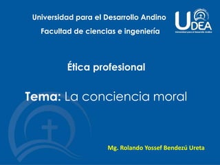 Universidad para el Desarrollo Andino
Facultad de ciencias e ingeniería
Ética profesional
Mg. Rolando Yossef Bendezú Ureta
Tema: La conciencia moral
 