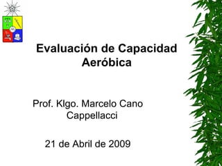 Evaluación de Capacidad
Aeróbica
Prof. Klgo. Marcelo Cano
Cappellacci
21 de Abril de 2009
 