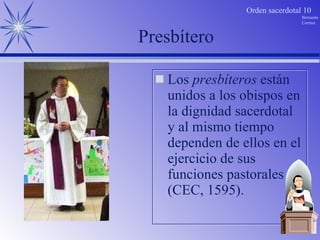 Presbítero Los  presbíteros  están unidos a los obispos en la dignidad sacerdotal y al mismo tiempo dependen de ellos en el ejercicio de sus funciones pastorales (CEC, 1595). 