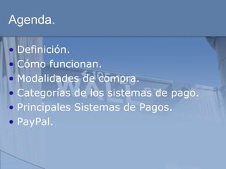 Agenda.

• Definición.
• Cómo funcionan.
• Modalidades de compra.
• Categorías de los sistemas de pago.
• Principales Sistemas de Pagos.
• PayPal.
 