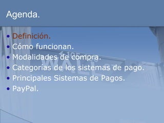 Agenda.

• Definición.
• Cómo funcionan.
• Modalidades de compra.
• Categorías de los sistemas de pago.
• Principales Sistemas de Pagos.
• PayPal.
 