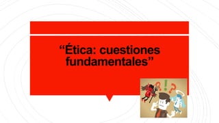 “Ética: cuestiones
fundamentales”
 
