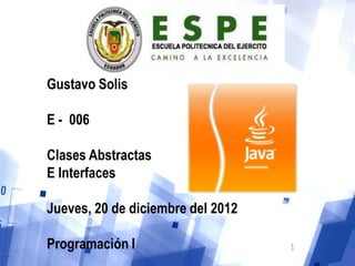 Gustavo Solis

E - 006

Clases Abstractas
E Interfaces

Jueves, 20 de diciembre del 2012

Programación I                     1
 